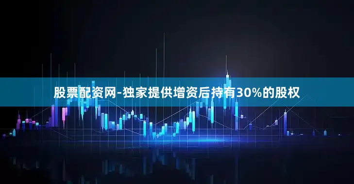 股票配资网-独家提供增资后持有30%的股权