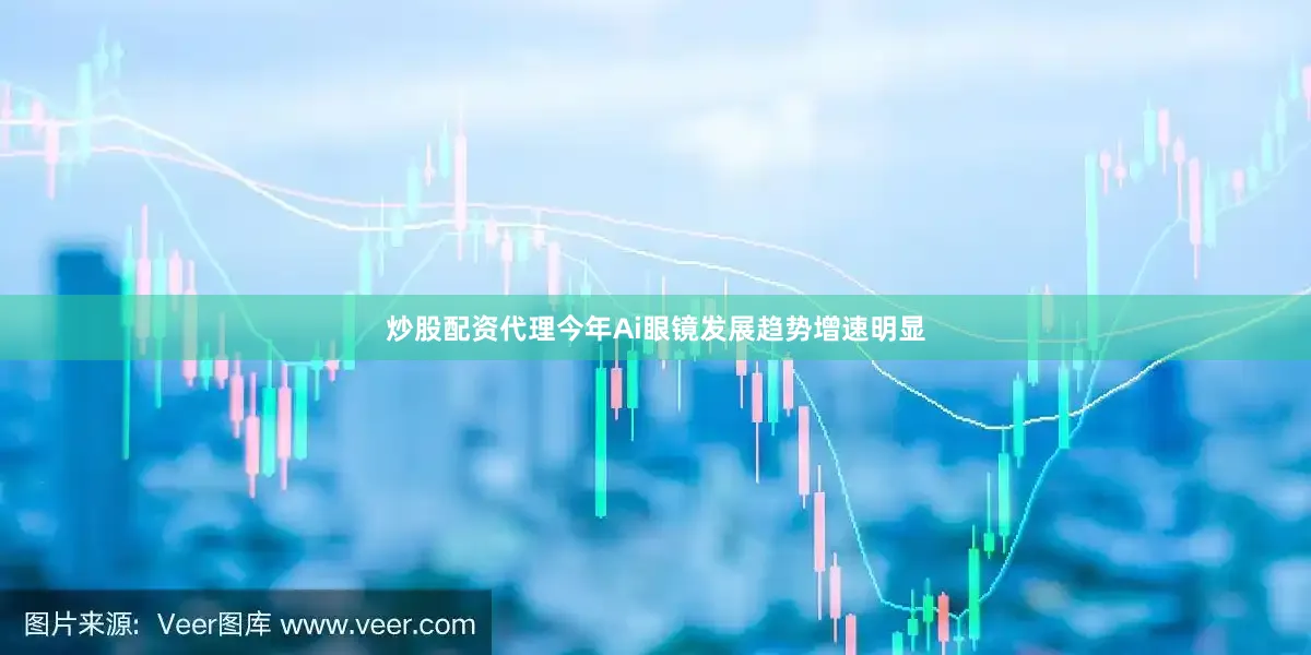 炒股配资代理今年Ai眼镜发展趋势增速明显