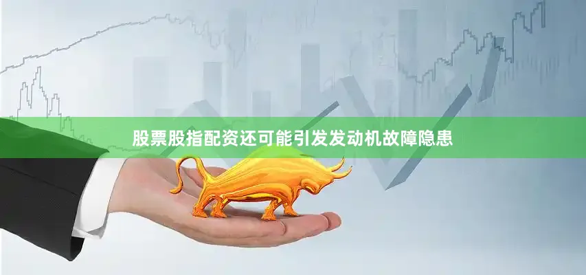 股票股指配资还可能引发发动机故障隐患