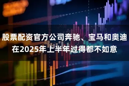 股票配资官方公司奔驰、宝马和奥迪在2025年上半年过得都不如意