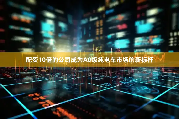 配资10倍的公司成为A0级纯电车市场的新标杆