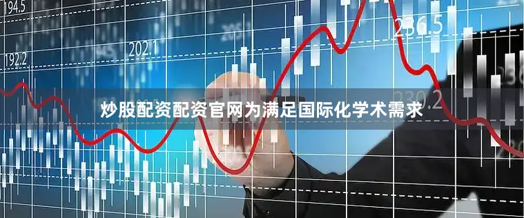 炒股配资配资官网为满足国际化学术需求