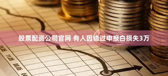 股票配资公司官网 有人因错过申报白损失3万