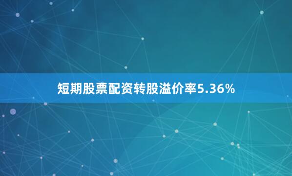 短期股票配资转股溢价率5.36%