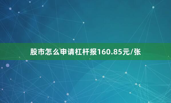 股市怎么申请杠杆报160.85元/张
