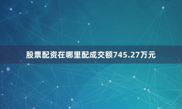 股票配资在哪里配成交额745.27万元