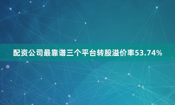 配资公司最靠谱三个平台转股溢价率53.74%