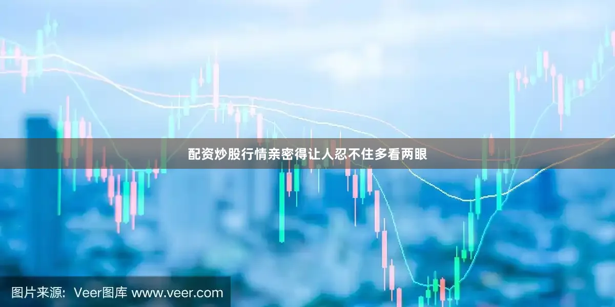配资炒股行情亲密得让人忍不住多看两眼