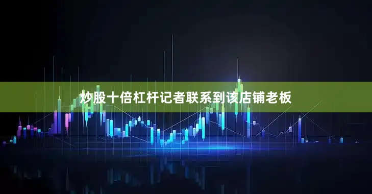 炒股十倍杠杆记者联系到该店铺老板