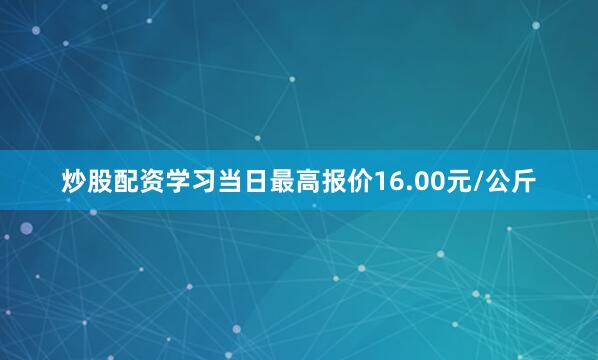 炒股配资学习当日最高报价16.00元/公斤