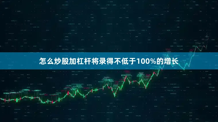 怎么炒股加杠杆将录得不低于100%的增长
