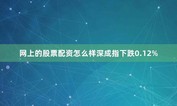 网上的股票配资怎么样深成指下跌0.12%