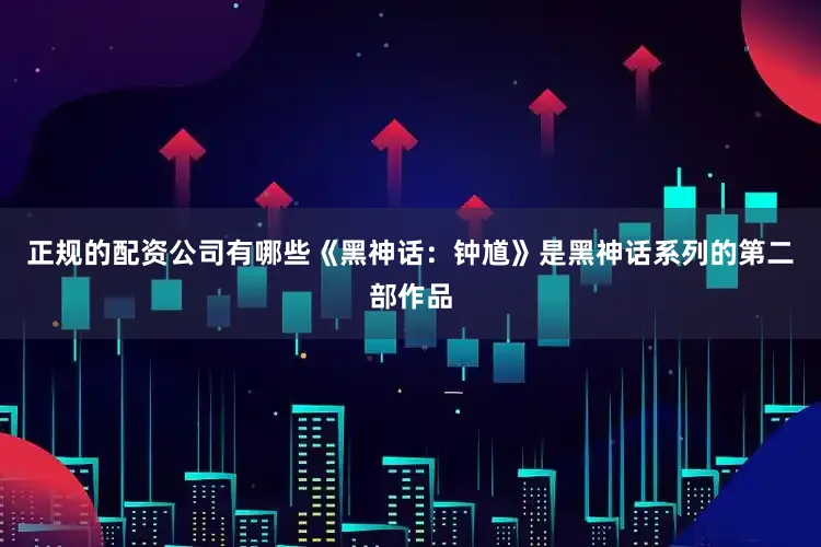 正规的配资公司有哪些《黑神话：钟馗》是黑神话系列的第二部作品