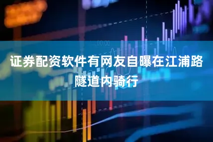 证券配资软件有网友自曝在江浦路隧道内骑行
