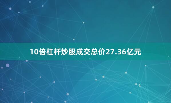 10倍杠杆炒股成交总价27.36亿元