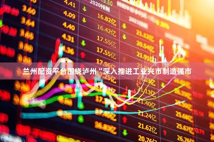 兰州配资平台围绕泸州“深入推进工业兴市制造强市