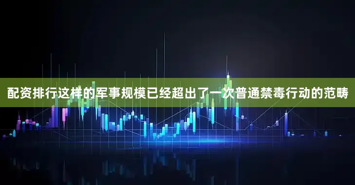 配资排行这样的军事规模已经超出了一次普通禁毒行动的范畴