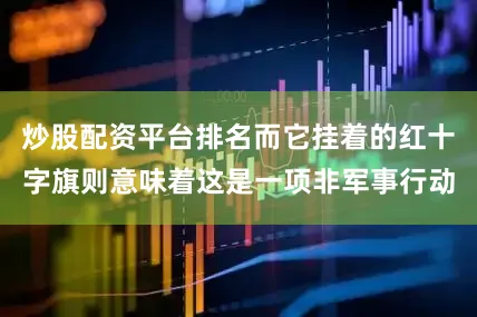 炒股配资平台排名而它挂着的红十字旗则意味着这是一项非军事行动