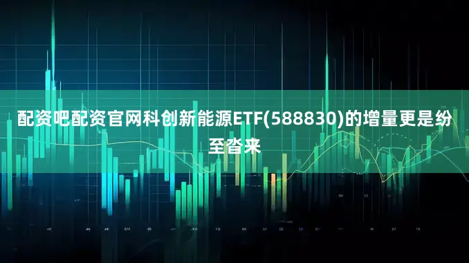 配资吧配资官网科创新能源ETF(588830)的增量更是纷至沓来