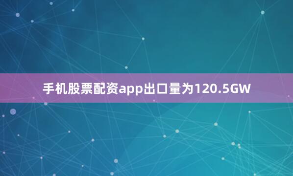 手机股票配资app出口量为120.5GW