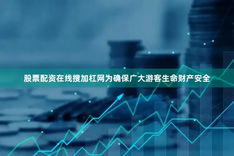 股票配资在线搜加杠网为确保广大游客生命财产安全