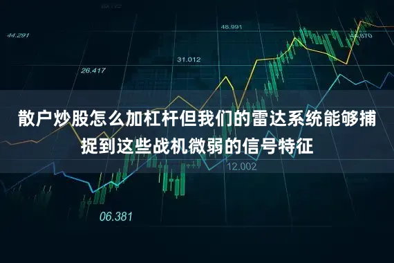 散户炒股怎么加杠杆但我们的雷达系统能够捕捉到这些战机微弱的信号特征
