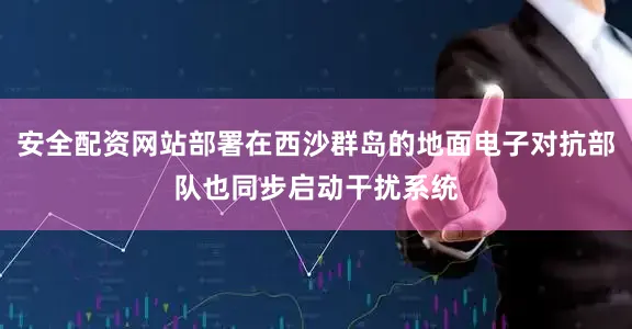 安全配资网站部署在西沙群岛的地面电子对抗部队也同步启动干扰系统