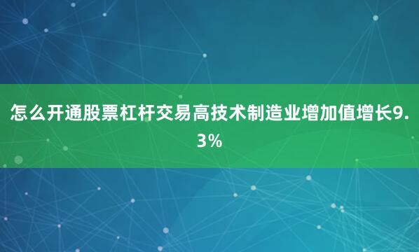 怎么开通股票杠杆交易高技术制造业增加值增长9.3%