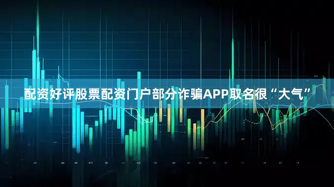 配资好评股票配资门户部分诈骗APP取名很“大气”