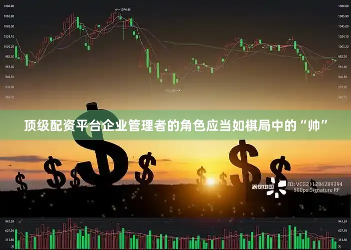 顶级配资平台企业管理者的角色应当如棋局中的“帅”
