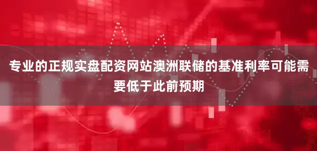 专业的正规实盘配资网站澳洲联储的基准利率可能需要低于此前预期