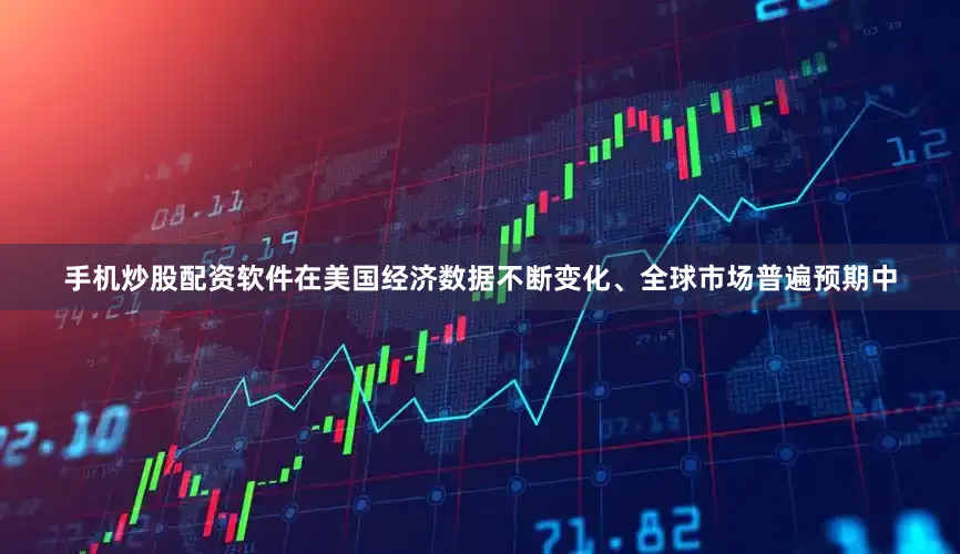 手机炒股配资软件在美国经济数据不断变化、全球市场普遍预期中