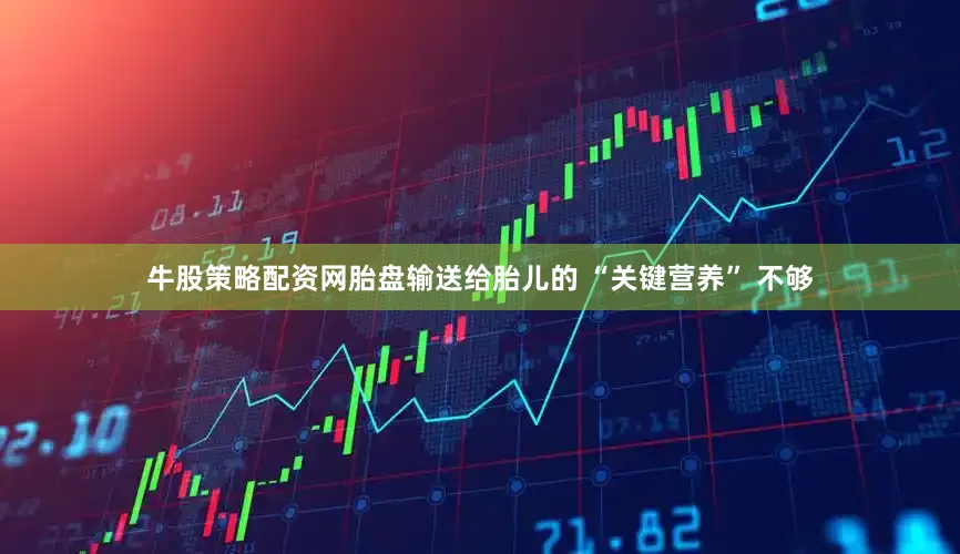 牛股策略配资网胎盘输送给胎儿的 “关键营养” 不够