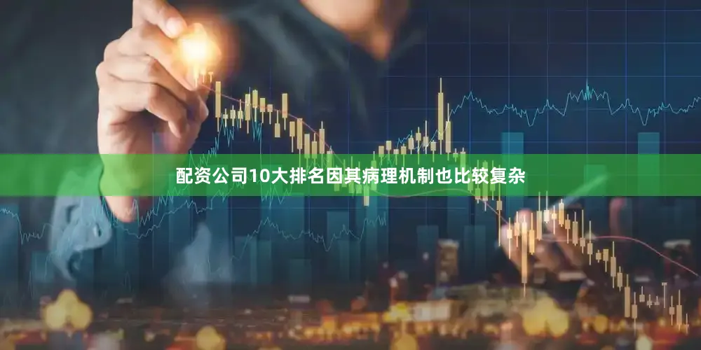 配资公司10大排名因其病理机制也比较复杂