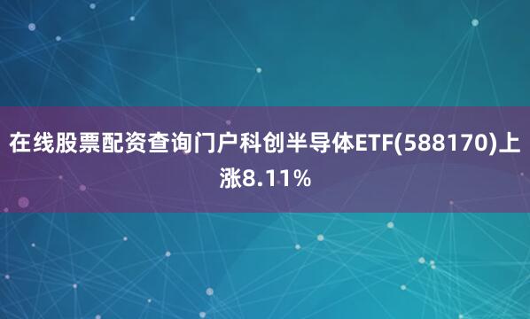 在线股票配资查询门户科创半导体ETF(588170)上涨8.11%