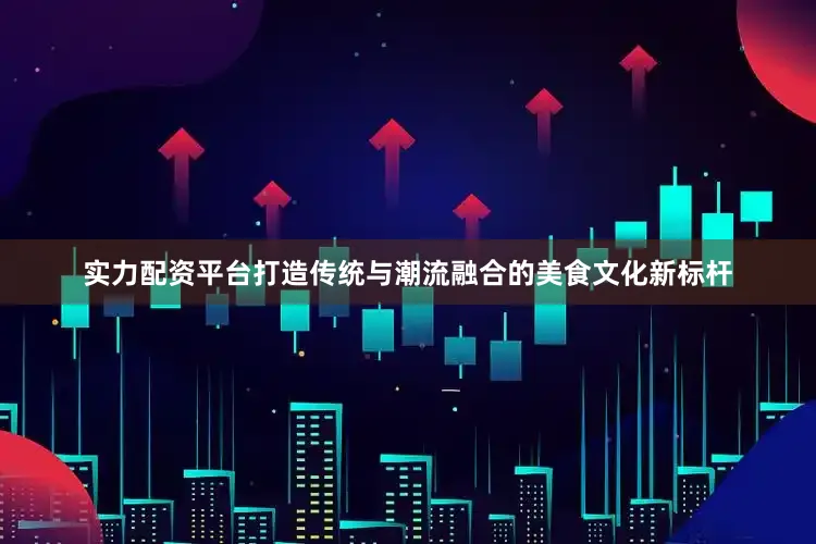 实力配资平台打造传统与潮流融合的美食文化新标杆