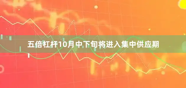 五倍杠杆10月中下旬将进入集中供应期