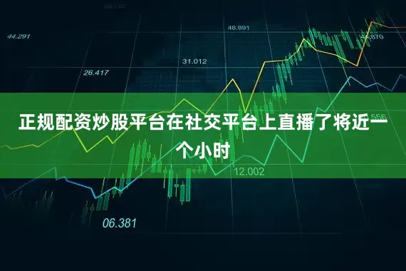 正规配资炒股平台在社交平台上直播了将近一个小时