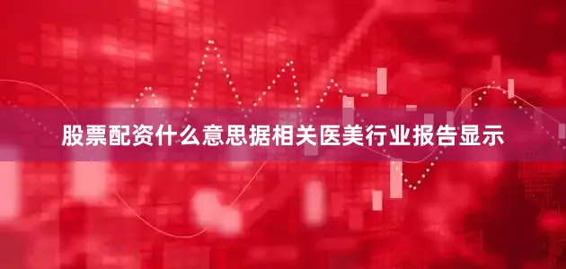 股票配资什么意思据相关医美行业报告显示