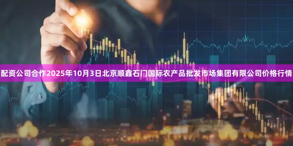 配资公司合作2025年10月3日北京顺鑫石门国际农产品批发市场集团有限公司价格行情