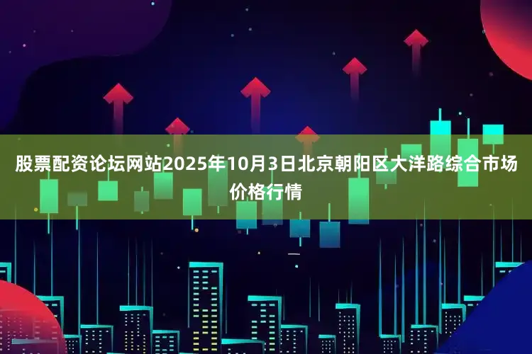 股票配资论坛网站2025年10月3日北京朝阳区大洋路综合市场价格行情