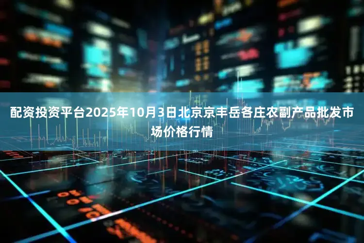 配资投资平台2025年10月3日北京京丰岳各庄农副产品批发市场价格行情