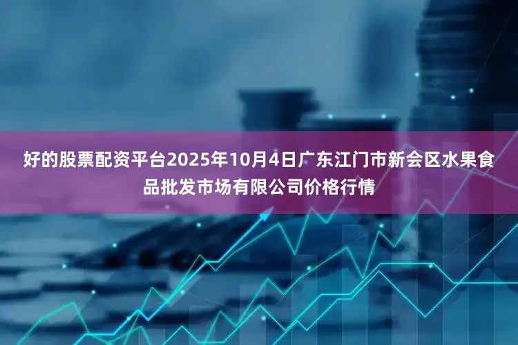 好的股票配资平台2025年10月4日广东江门市新会区水果食品批发市场有限公司价格行情