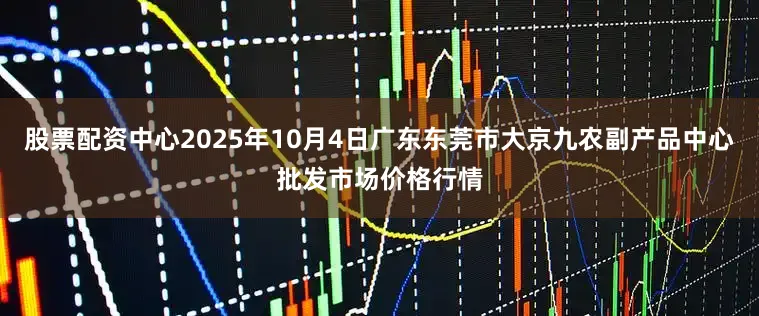 股票配资中心2025年10月4日广东东莞市大京九农副产品中心批发市场价格行情