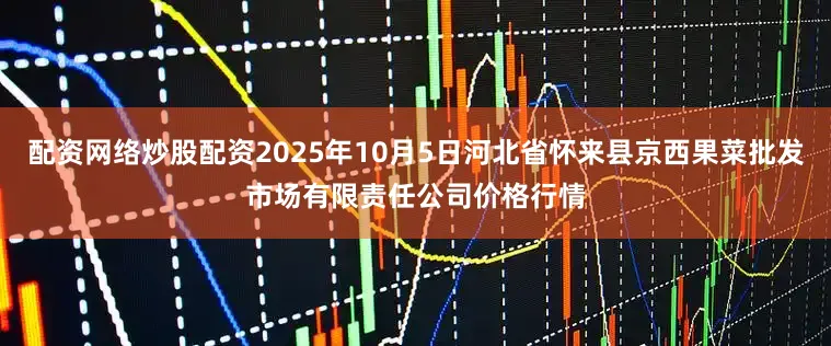 配资网络炒股配资2025年10月5日河北省怀来县京西果菜批发市场有限责任公司价格行情