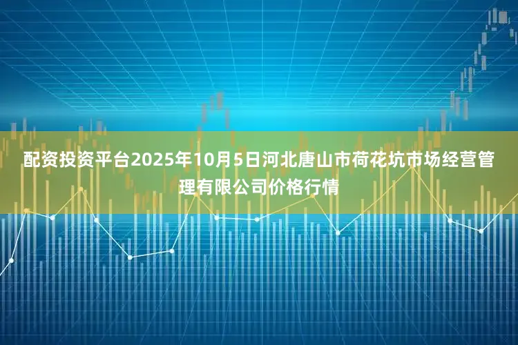 配资投资平台2025年10月5日河北唐山市荷花坑市场经营管理有限公司价格行情