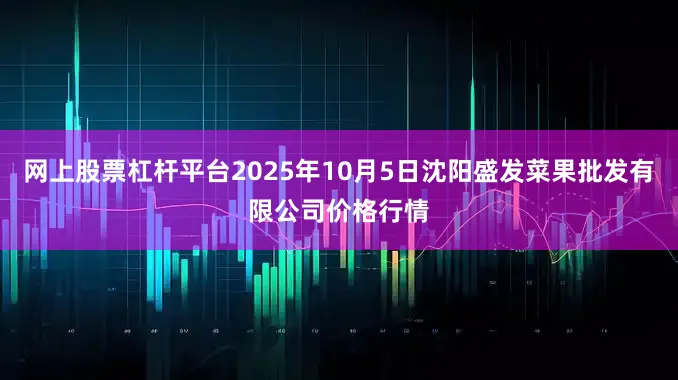网上股票杠杆平台2025年10月5日沈阳盛发菜果批发有限公司价格行情