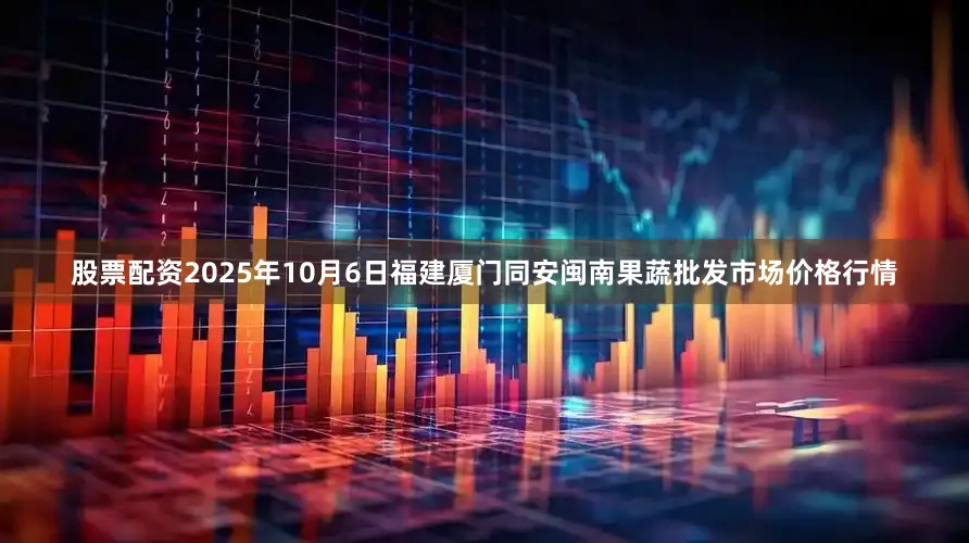 股票配资2025年10月6日福建厦门同安闽南果蔬批发市场价格行情