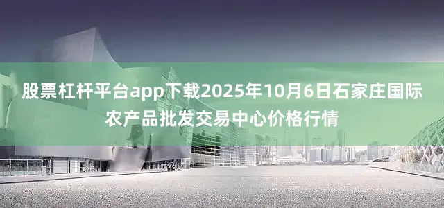 股票杠杆平台app下载2025年10月6日石家庄国际农产品批发交易中心价格行情