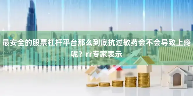 最安全的股票杠杆平台那么到底抗过敏药会不会导致上瘾呢？rr专家表示